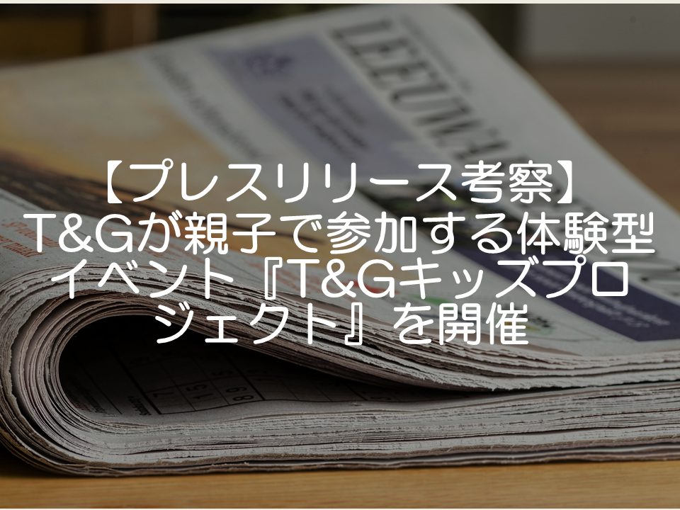 【プレスリリース考察】テイクアンドギヴ・ニーズが親子で参加する体験型イベント『TGキッズプロジェクト』を開催_サムネイル
