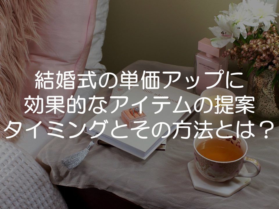 結婚式の単価アップに効果的なアイテムの提案タイミングとその方法とは?_サムネイル