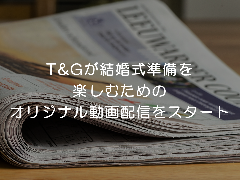 ブライダル業界の知恵袋 プレスリリース考察 T Gが結婚式準備を楽しむためのオリジナル動画配信をスタート